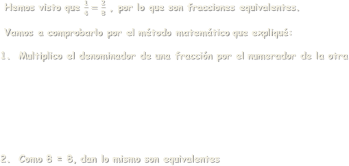  Hemos visto que  𝟏 𝟒 = 𝟐 𝟖  , por lo que son fracciones equivalentes. Vamos a comprobarlo por el método matemático que expliqué:Multiplico el denominador de una fracción por el numerador de la otraComo 8 = 8, dan lo mismo son equivalentes